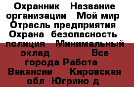 Охранник › Название организации ­ Мой мир › Отрасль предприятия ­ Охрана, безопасность, полиция › Минимальный оклад ­ 40 000 - Все города Работа » Вакансии   . Кировская обл.,Югрино д.